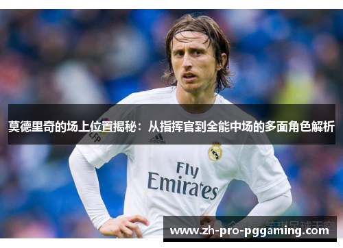 莫德里奇的场上位置揭秘：从指挥官到全能中场的多面角色解析