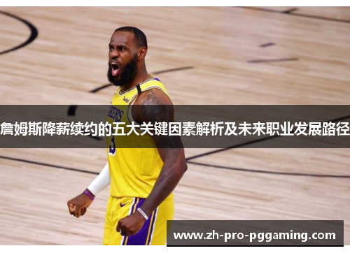 詹姆斯降薪续约的五大关键因素解析及未来职业发展路径