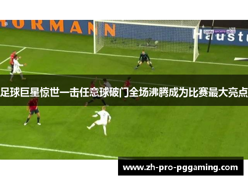 足球巨星惊世一击任意球破门全场沸腾成为比赛最大亮点