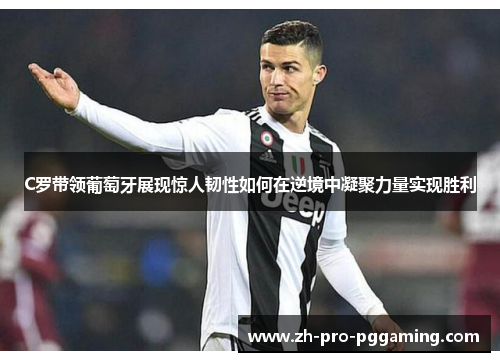 C罗带领葡萄牙展现惊人韧性如何在逆境中凝聚力量实现胜利
