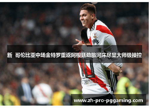 新  哥伦比亚中场金特罗重返阿根廷劲旅河床尽显大师级操控