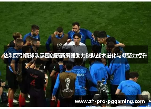 达利奇引领球队氛围创新新策略助力球队战术进化与凝聚力提升