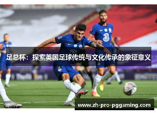 足总杯:探索英国足球传统与文化传承的象征意义 足总杯:探索英国足球传统与文化传承的象征意义