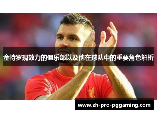 金特罗现效力的俱乐部以及他在球队中的重要角色解析