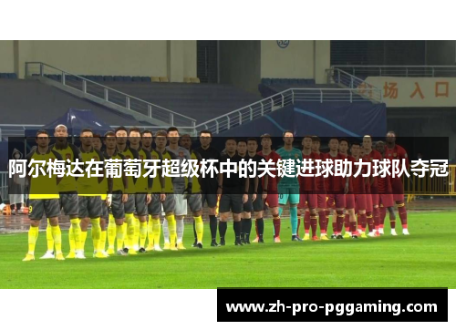 阿尔梅达在葡萄牙超级杯中的关键进球助力球队夺冠