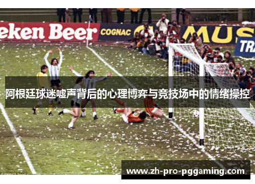 阿根廷球迷嘘声背后的心理博弈与竞技场中的情绪操控