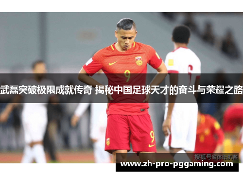武磊突破极限成就传奇 揭秘中国足球天才的奋斗与荣耀之路