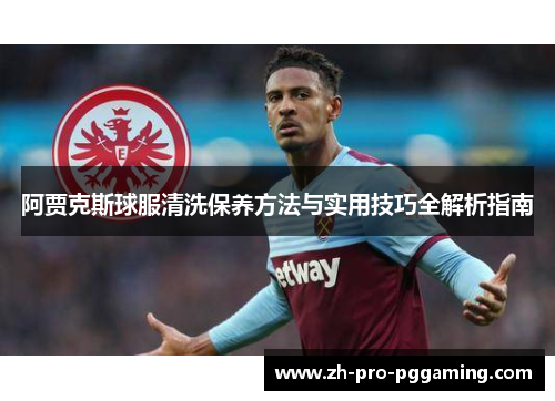 阿贾克斯球服清洗保养方法与实用技巧全解析指南