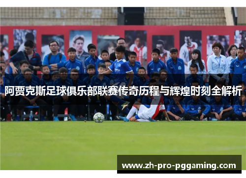 阿贾克斯足球俱乐部联赛传奇历程与辉煌时刻全解析