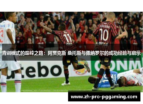 青训模式的巅峰之路：阿贾克斯 桑托斯与佩纳罗尔的成功经验与启示