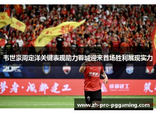 韦世豪周定洋关键表现助力蓉城迎来首场胜利展现实力