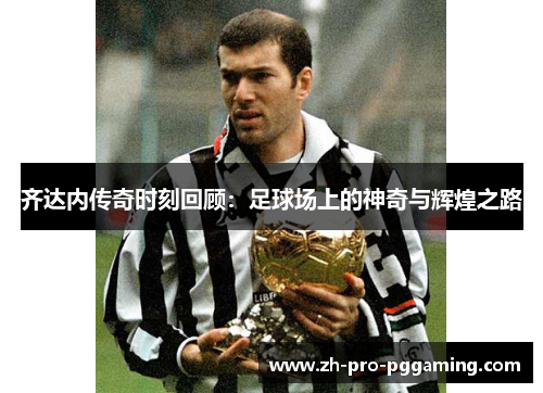 齐达内传奇时刻回顾：足球场上的神奇与辉煌之路
