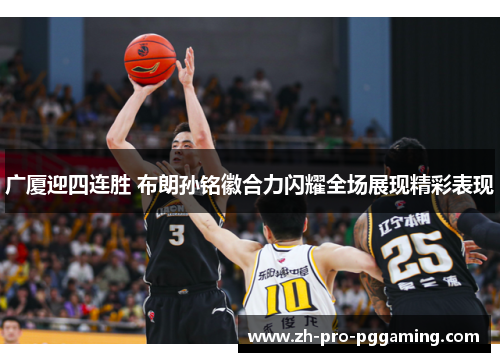 广厦迎四连胜 布朗孙铭徽合力闪耀全场展现精彩表现
