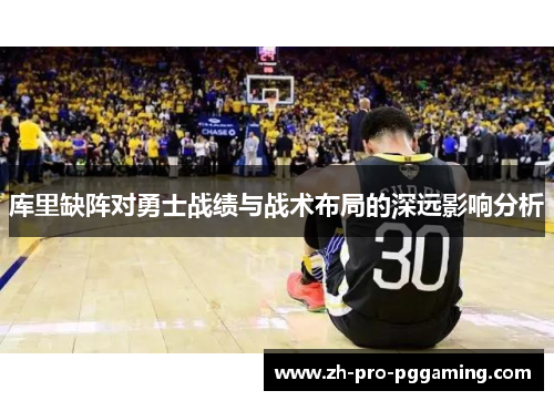 库里缺阵对勇士战绩与战术布局的深远影响分析