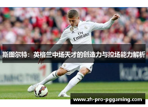 斯图尔特：英格兰中场天才的创造力与控场能力解析