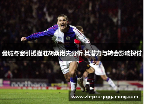 曼城冬窗引援瞄准胡桑诺夫分析 其潜力与转会影响探讨