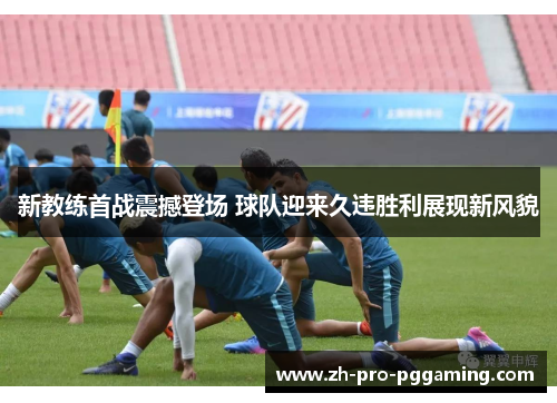 新教练首战震撼登场 球队迎来久违胜利展现新风貌