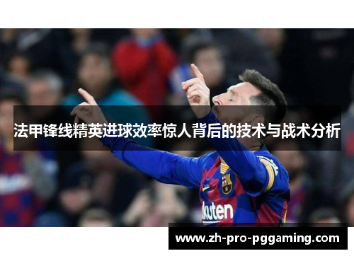 法甲锋线精英进球效率惊人背后的技术与战术分析