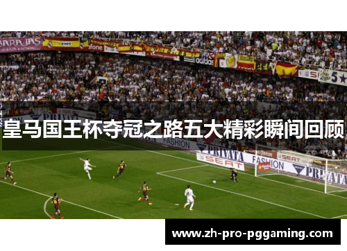 皇马国王杯夺冠之路五大精彩瞬间回顾