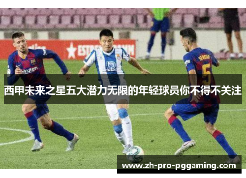 西甲未来之星五大潜力无限的年轻球员你不得不关注