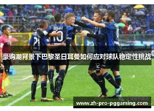 豪购潮背景下巴黎圣日耳曼如何应对球队稳定性挑战