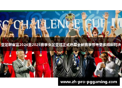 亚足联官宣2024至2025赛季女足亚冠正式启幕全新赛季带来更多精彩对决