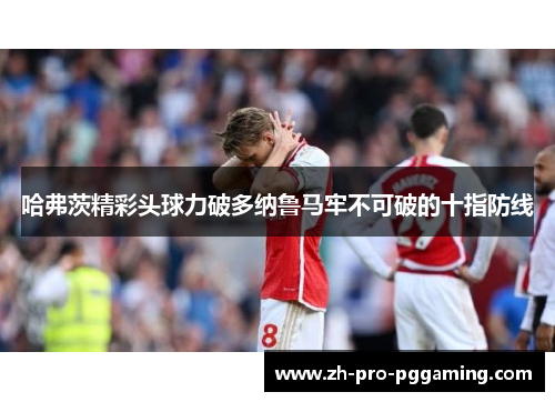 哈弗茨精彩头球力破多纳鲁马牢不可破的十指防线