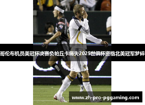 哥伦布机员美冠杯决赛负帕丘卡痛失2025世俱杯资格北美冠军梦碎