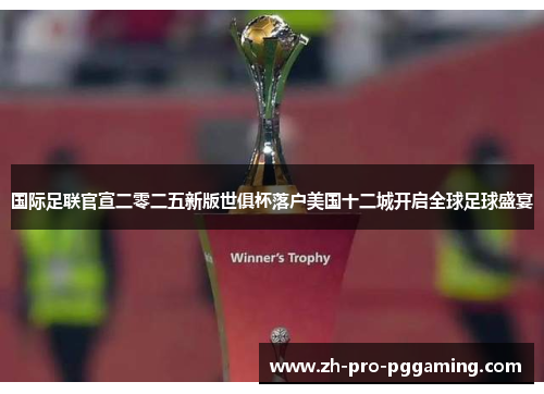 国际足联官宣二零二五新版世俱杯落户美国十二城开启全球足球盛宴