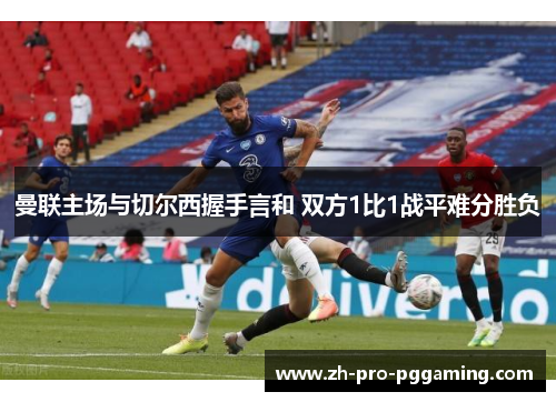曼联主场与切尔西握手言和 双方1比1战平难分胜负