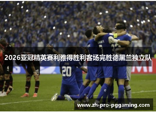 2026亚冠精英赛利雅得胜利客场完胜德黑兰独立队