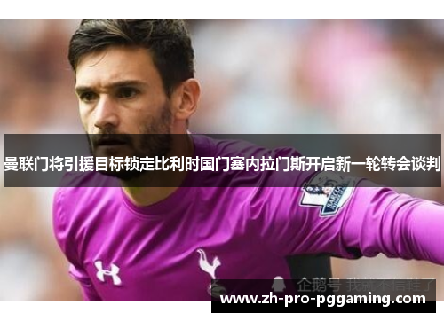曼联门将引援目标锁定比利时国门塞内拉门斯开启新一轮转会谈判