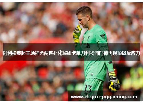 阿利松英超主场神勇两连扑化解纽卡单刀利物浦门神再现顶级反应力
